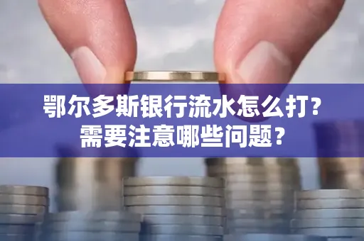 鄂尔多斯银行流水怎么打？需要注意哪些问题？
