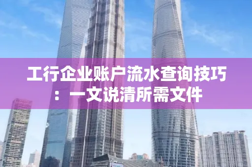 工行企业账户流水查询技巧：一文说清所需文件