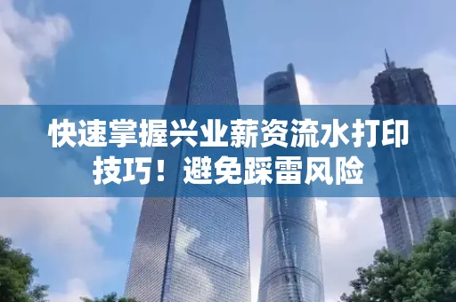 快速掌握兴业薪资流水打印技巧！避免踩雷风险