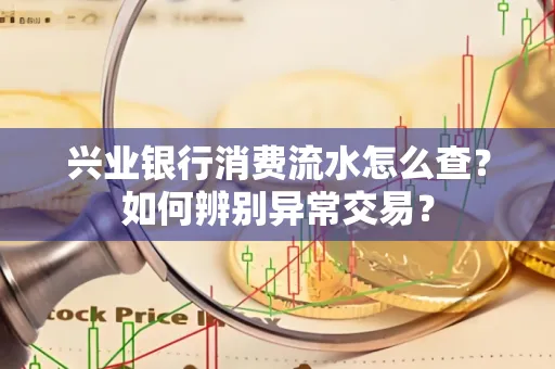 兴业银行消费流水怎么查？如何辨别异常交易？