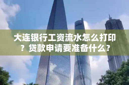 大连银行工资流水怎么打印？贷款申请要准备什么？