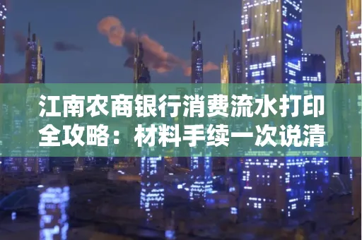 江南农商银行消费流水打印全攻略：材料手续一次说清！