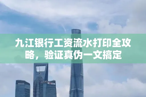 九江银行工资流水打印全攻略，验证真伪一文搞定