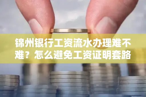 锦州银行工资流水办理难不难？怎么避免工资证明套路？